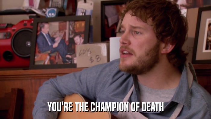 YOU'RE THE CHAMPION OF DEATH  