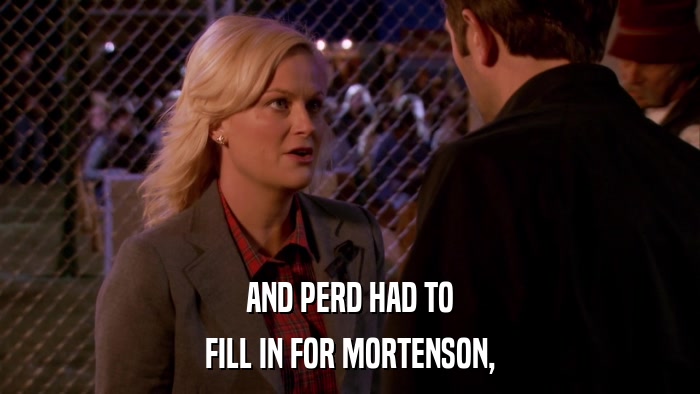 AND PERD HAD TO FILL IN FOR MORTENSON, 