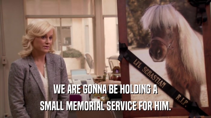 WE ARE GONNA BE HOLDING A SMALL MEMORIAL SERVICE FOR HIM. 