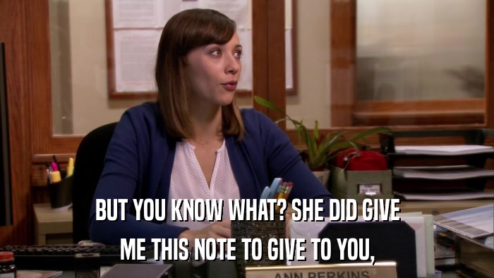 BUT YOU KNOW WHAT? SHE DID GIVE ME THIS NOTE TO GIVE TO YOU, 
