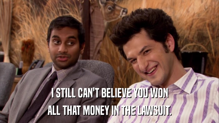 I STILL CAN'T BELIEVE YOU WON ALL THAT MONEY IN THE LAWSUIT. 
