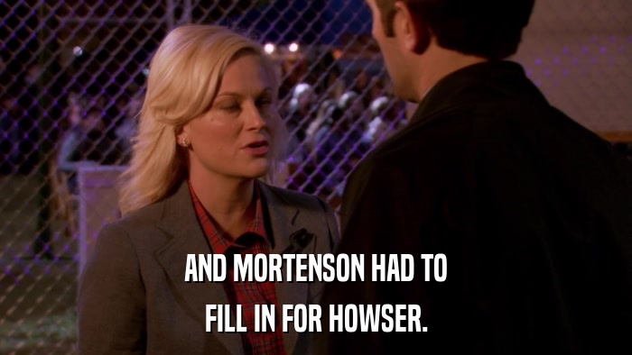 AND MORTENSON HAD TO FILL IN FOR HOWSER. 