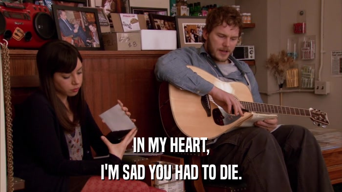 IN MY HEART, I'M SAD YOU HAD TO DIE. 