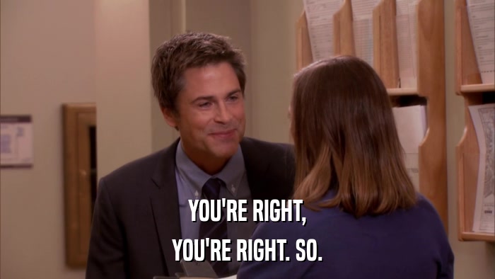 YOU'RE RIGHT, YOU'RE RIGHT. SO. 