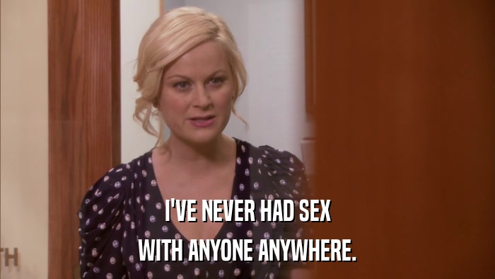 I'VE NEVER HAD SEX WITH ANYONE ANYWHERE. 