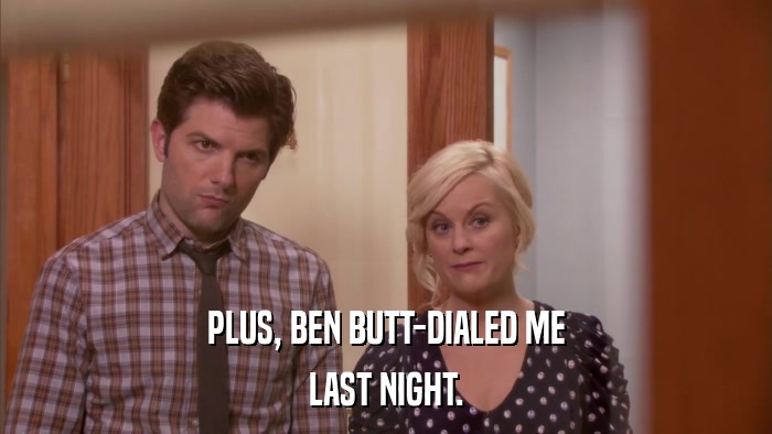 PLUS, BEN BUTT-DIALED ME LAST NIGHT. 