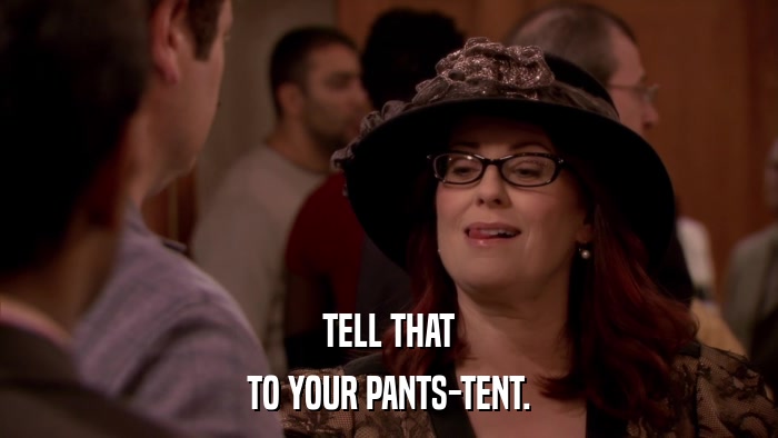 TELL THAT TO YOUR PANTS-TENT. 