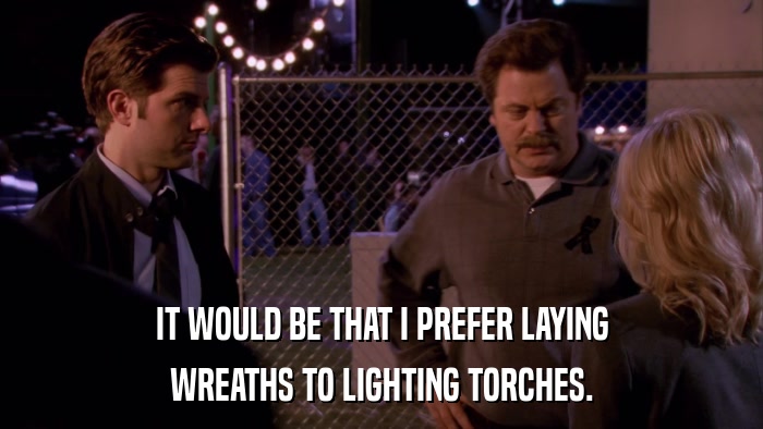 IT WOULD BE THAT I PREFER LAYING WREATHS TO LIGHTING TORCHES. 