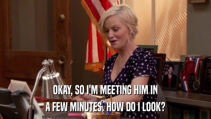 OKAY, SO I'M MEETING HIM IN A FEW MINUTES. HOW DO I LOOK? 