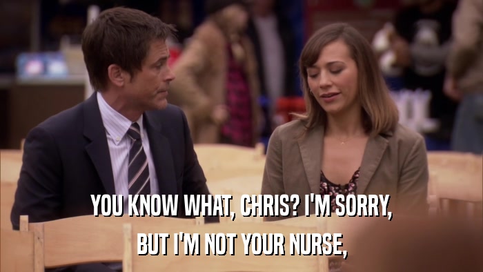 YOU KNOW WHAT, CHRIS? I'M SORRY, BUT I'M NOT YOUR NURSE, 