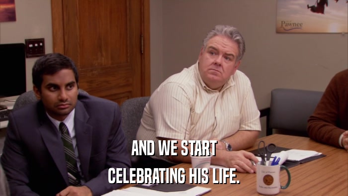 AND WE START CELEBRATING HIS LIFE. 