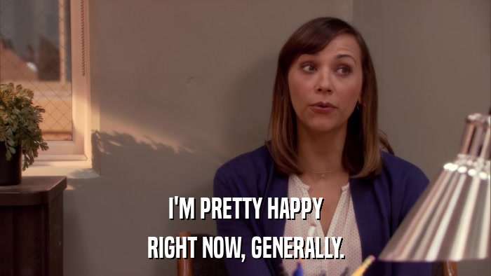 I'M PRETTY HAPPY RIGHT NOW, GENERALLY. 