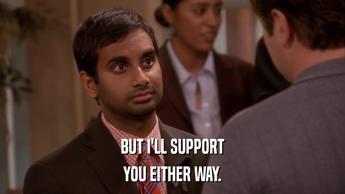 BUT I'LL SUPPORT YOU EITHER WAY. 