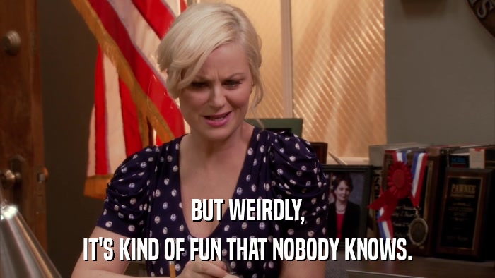 BUT WEIRDLY, IT'S KIND OF FUN THAT NOBODY KNOWS. 