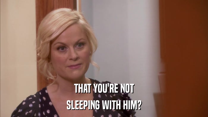 THAT YOU'RE NOT SLEEPING WITH HIM? 