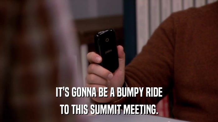 IT'S GONNA BE A BUMPY RIDE TO THIS SUMMIT MEETING. 
