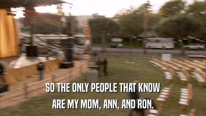 SO THE ONLY PEOPLE THAT KNOW ARE MY MOM, ANN, AND RON. 