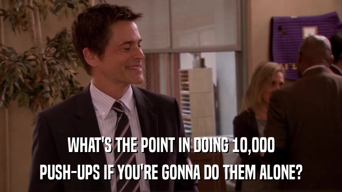 WHAT'S THE POINT IN DOING 10,000 PUSH-UPS IF YOU'RE GONNA DO THEM ALONE? 