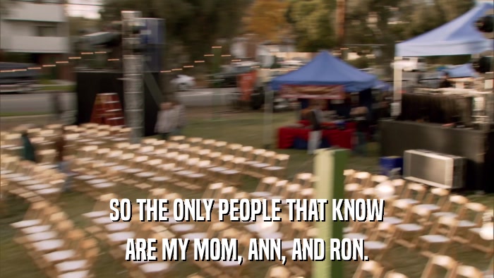SO THE ONLY PEOPLE THAT KNOW ARE MY MOM, ANN, AND RON. 