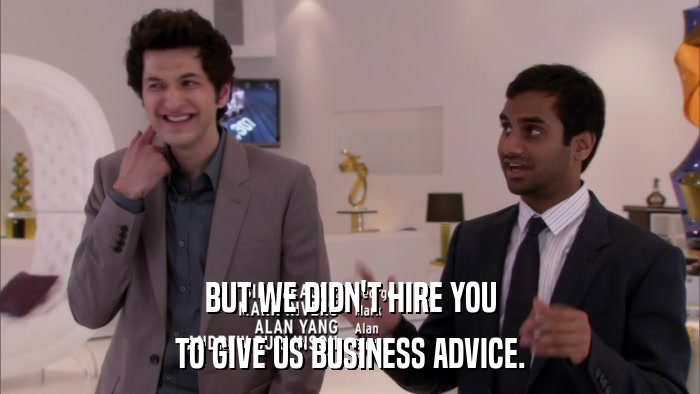 BUT WE DIDN'T HIRE YOU TO GIVE US BUSINESS ADVICE. 