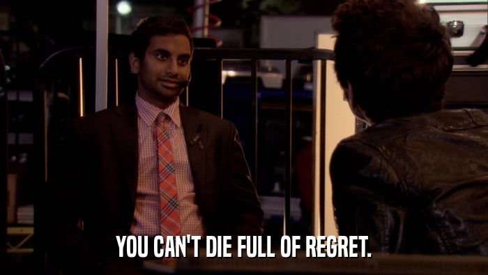 YOU CAN'T DIE FULL OF REGRET.  