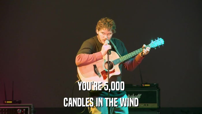 YOU'RE 5,000 CANDLES IN THE WIND 