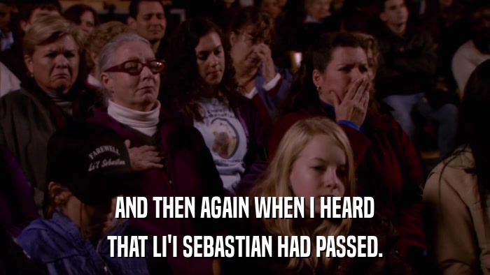 AND THEN AGAIN WHEN I HEARD THAT LI'I SEBASTIAN HAD PASSED. 