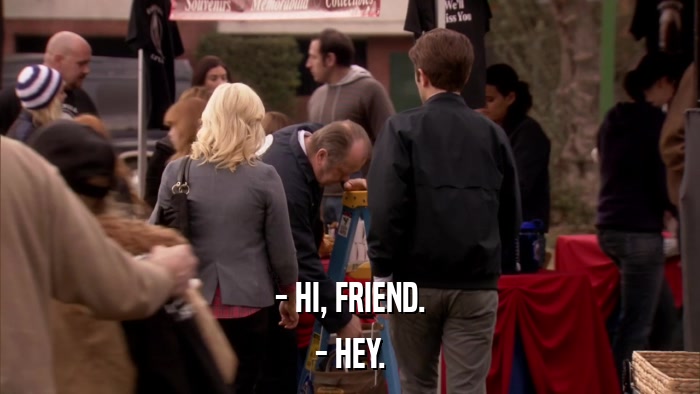 - HI, FRIEND. - HEY. 