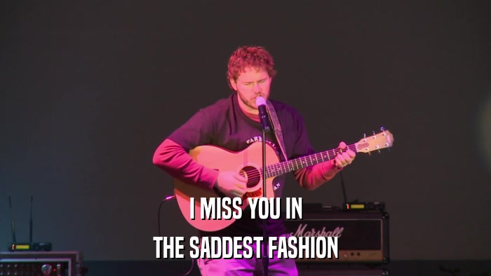 I MISS YOU IN THE SADDEST FASHION 