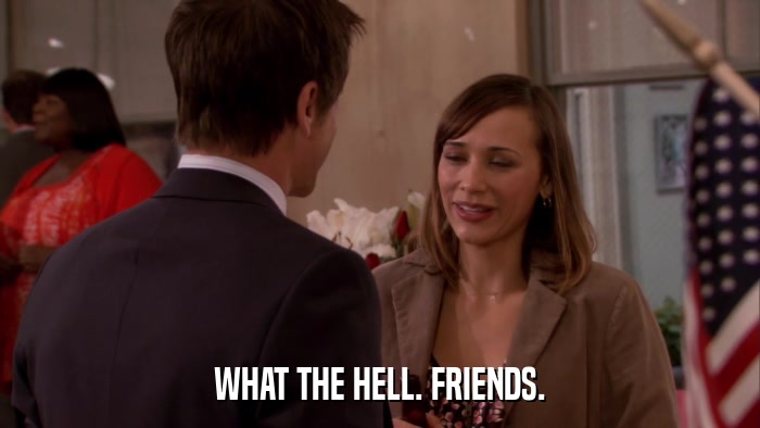 WHAT THE HELL. FRIENDS.  