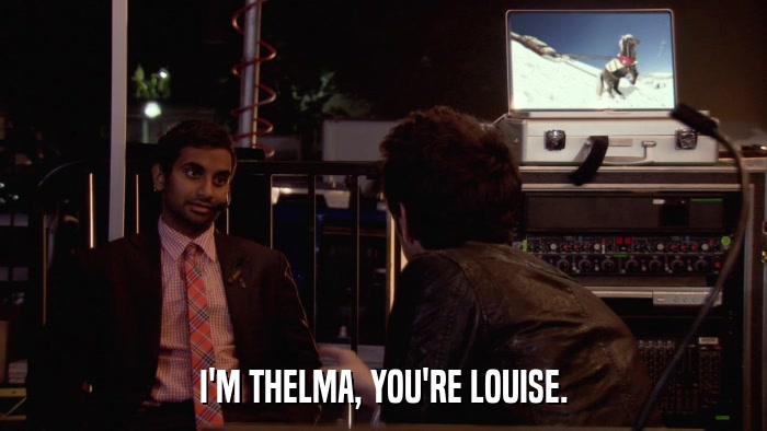I'M THELMA, YOU'RE LOUISE.  