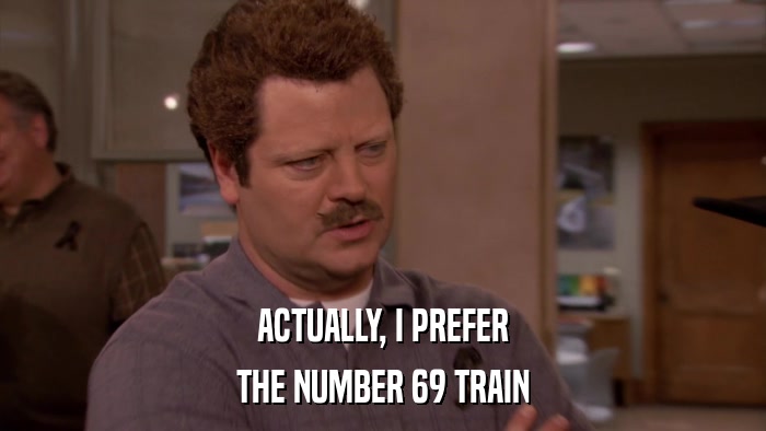 ACTUALLY, I PREFER THE NUMBER 69 TRAIN 