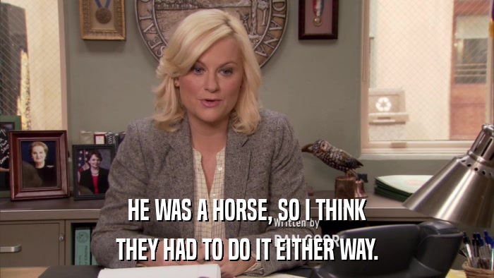 HE WAS A HORSE, SO I THINK THEY HAD TO DO IT EITHER WAY. 