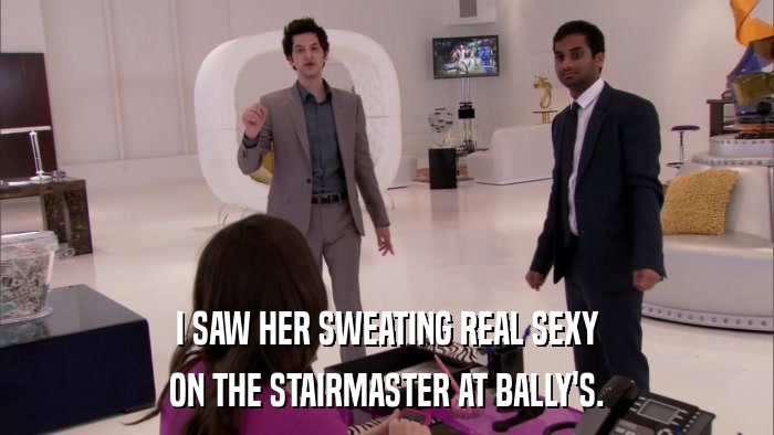 I SAW HER SWEATING REAL SEXY ON THE STAIRMASTER AT BALLY'S. 