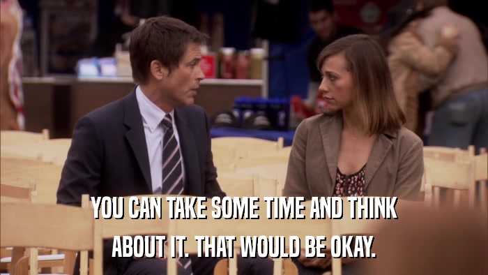 YOU CAN TAKE SOME TIME AND THINK ABOUT IT. THAT WOULD BE OKAY. 