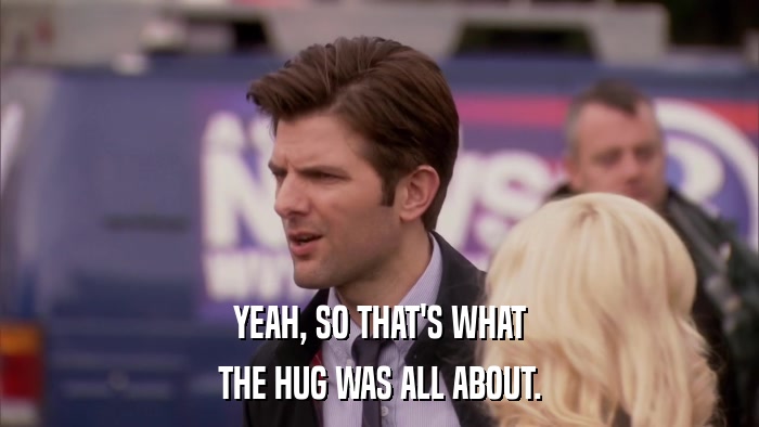 YEAH, SO THAT'S WHAT THE HUG WAS ALL ABOUT. 