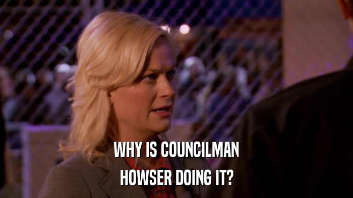 WHY IS COUNCILMAN HOWSER DOING IT? 