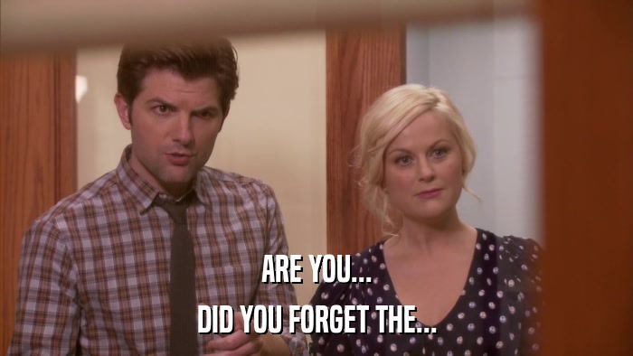ARE YOU... DID YOU FORGET THE... 