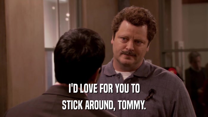 I'D LOVE FOR YOU TO STICK AROUND, TOMMY. 
