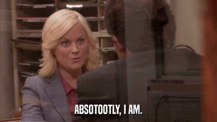 ABSOTOOTLY, I AM.  