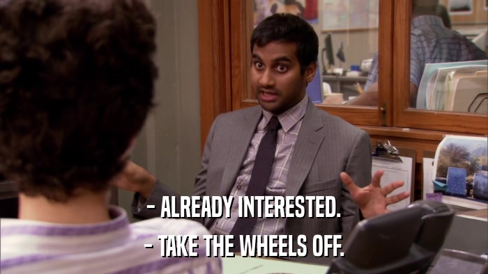 - ALREADY INTERESTED. - TAKE THE WHEELS OFF. 