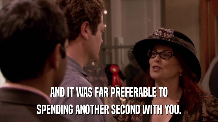 AND IT WAS FAR PREFERABLE TO SPENDING ANOTHER SECOND WITH YOU. 