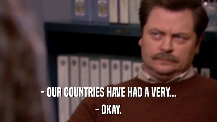 - OUR COUNTRIES HAVE HAD A VERY... - OKAY. 