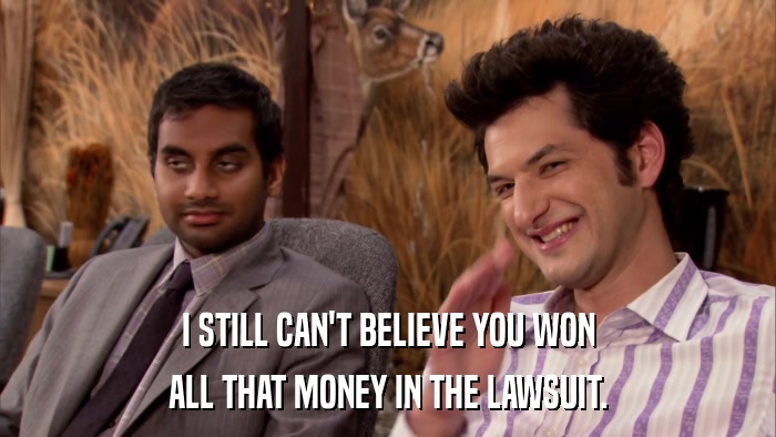 I STILL CAN'T BELIEVE YOU WON ALL THAT MONEY IN THE LAWSUIT. 