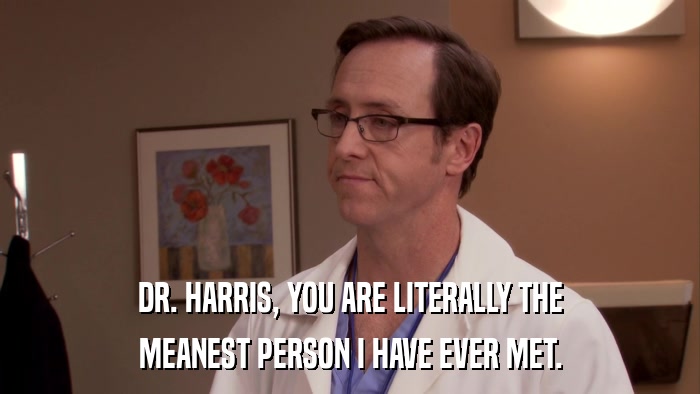 DR. HARRIS, YOU ARE LITERALLY THE MEANEST PERSON I HAVE EVER MET. 