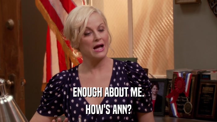 ENOUGH ABOUT ME. HOW'S ANN? 