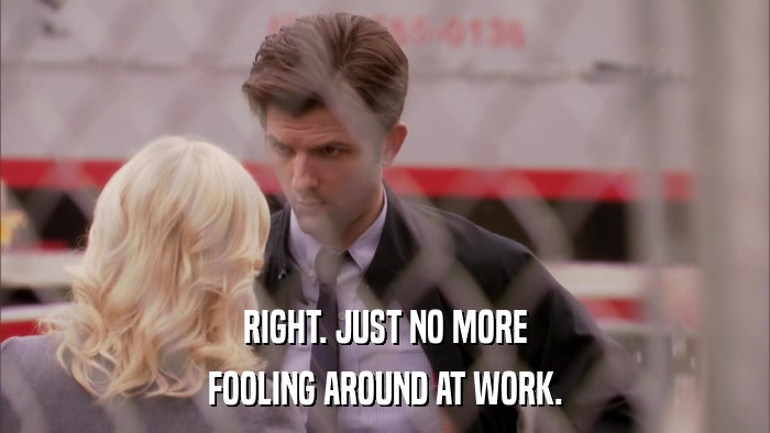 RIGHT. JUST NO MORE FOOLING AROUND AT WORK. 