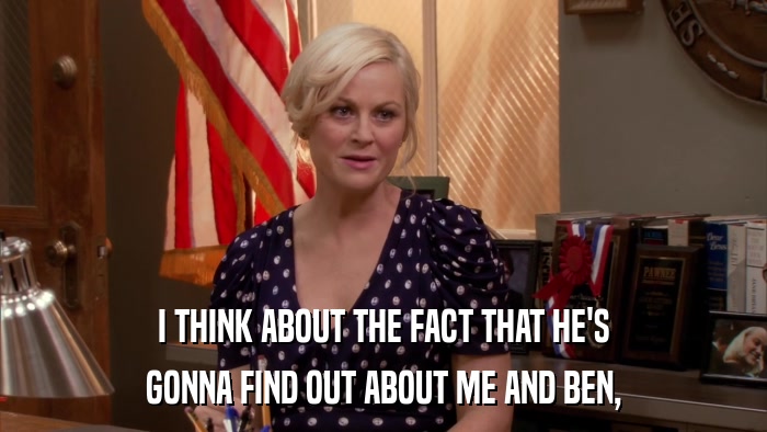 I THINK ABOUT THE FACT THAT HE'S GONNA FIND OUT ABOUT ME AND BEN, 