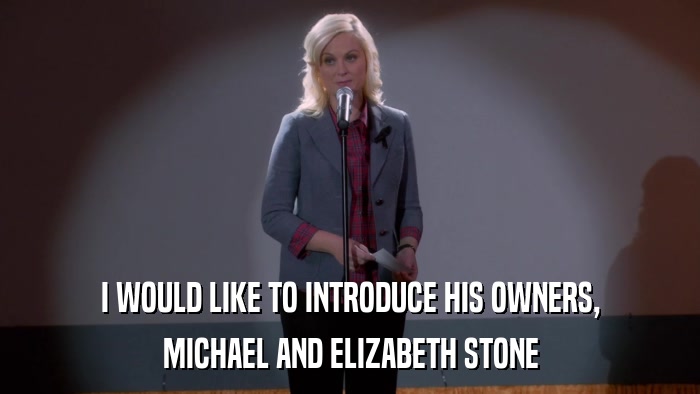 I WOULD LIKE TO INTRODUCE HIS OWNERS, MICHAEL AND ELIZABETH STONE 