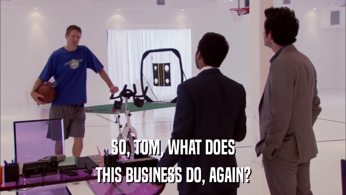 SO, TOM, WHAT DOES THIS BUSINESS DO, AGAIN? 